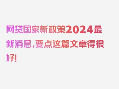 网贷国家新政策2024最新消息，要点这篇文章得很好！