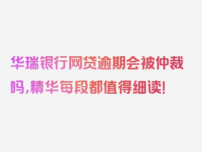 华瑞银行网贷逾期会被仲裁吗，精华每段都值得细读！