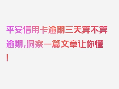 平安信用卡逾期三天算不算逾期，洞察一篇文章让你懂！