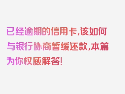 已经逾期的信用卡,该如何与银行协商暂缓还款，本篇为你权威解答!