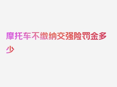 摩托车不缴纳交强险罚金多少