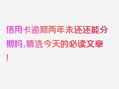 信用卡逾期两年未还还能分期吗，精选今天的必读文章！