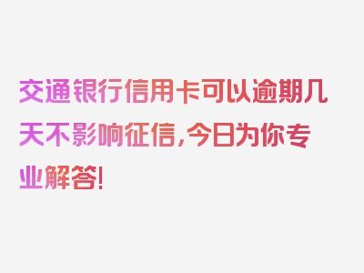 交通银行信用卡可以逾期几天不影响征信，今日为你专业解答!