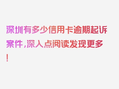 深圳有多少信用卡逾期起诉案件，深入点阅读发现更多！