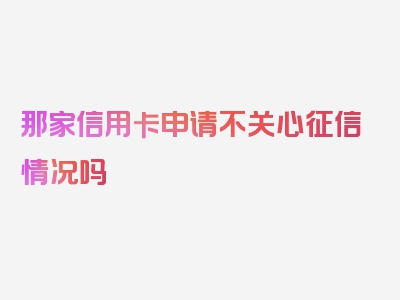 那家信用卡申请不关心征信情况吗