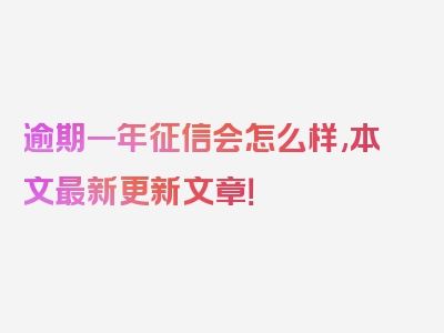 逾期一年征信会怎么样,本文最新更新文章！