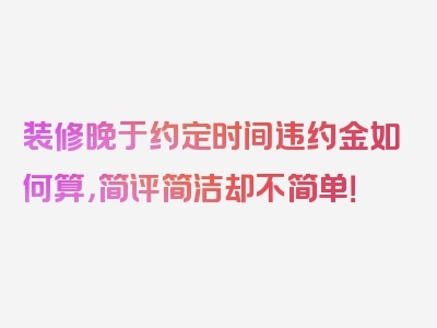 装修晚于约定时间违约金如何算，简评简洁却不简单！