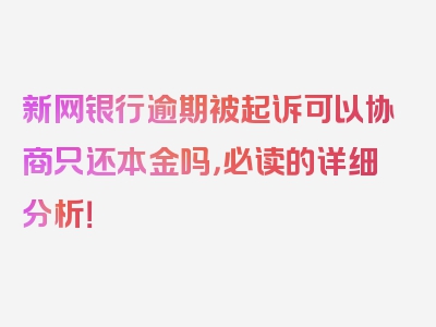 新网银行逾期被起诉可以协商只还本金吗，必读的详细分析！