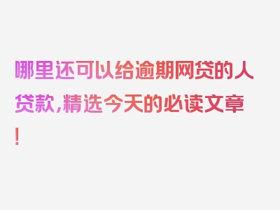 哪里还可以给逾期网贷的人贷款，精选今天的必读文章！