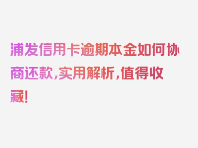 浦发信用卡逾期本金如何协商还款，实用解析，值得收藏！