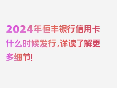 2024年恒丰银行信用卡什么时候发行，详读了解更多细节！