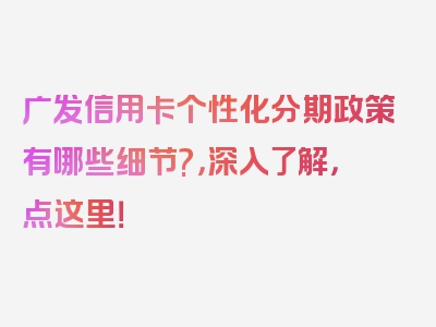 广发信用卡个性化分期政策有哪些细节?，深入了解，点这里！