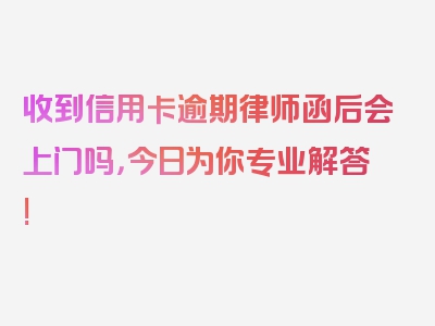 收到信用卡逾期律师函后会上门吗，今日为你专业解答!