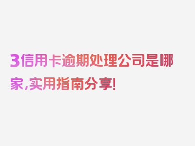 3信用卡逾期处理公司是哪家，实用指南分享！