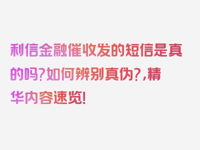 利信金融催收发的短信是真的吗?如何辨别真伪?，精华内容速览！