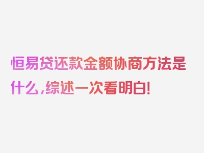 恒易贷还款金额协商方法是什么，综述一次看明白！