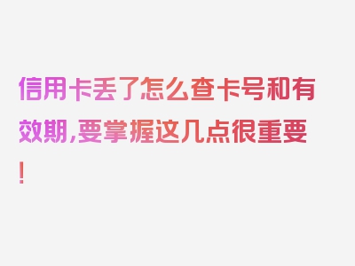 信用卡丢了怎么查卡号和有效期，要掌握这几点很重要！