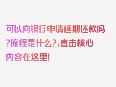 可以向银行申请延期还款吗?流程是什么?，直击核心内容在这里！