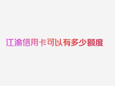 江渝信用卡可以有多少额度