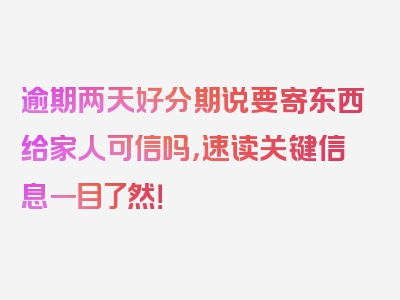 逾期两天好分期说要寄东西给家人可信吗，速读关键信息一目了然！