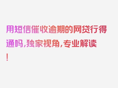 用短信催收逾期的网贷行得通吗，独家视角，专业解读！