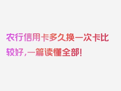 农行信用卡多久换一次卡比较好，一篇读懂全部！