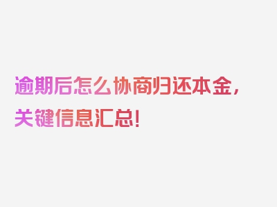 逾期后怎么协商归还本金，关键信息汇总！