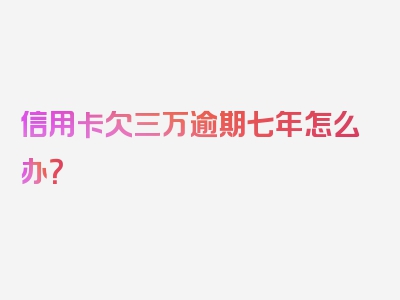 信用卡欠三万逾期七年怎么办？