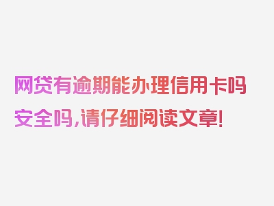 网贷有逾期能办理信用卡吗安全吗，请仔细阅读文章！