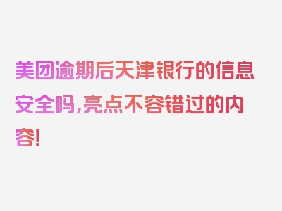 美团逾期后天津银行的信息安全吗，亮点不容错过的内容！