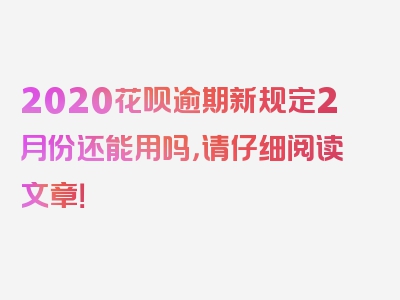 2020花呗逾期新规定2月份还能用吗，请仔细阅读文章！