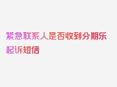 紧急联系人是否收到分期乐起诉短信