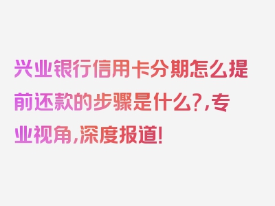 兴业银行信用卡分期怎么提前还款的步骤是什么?，专业视角，深度报道！