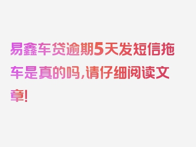 易鑫车贷逾期5天发短信拖车是真的吗，请仔细阅读文章！