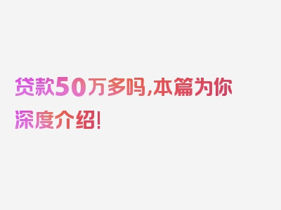 贷款50万多吗，本篇为你深度介绍!