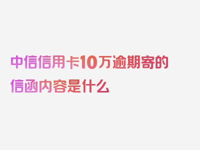 中信信用卡10万逾期寄的信函内容是什么