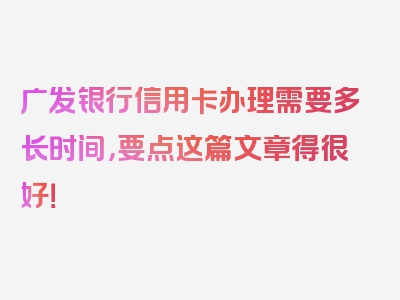 广发银行信用卡办理需要多长时间，要点这篇文章得很好！