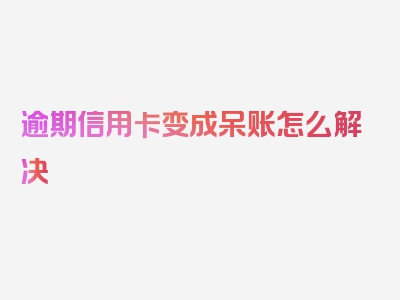 逾期信用卡变成呆账怎么解决