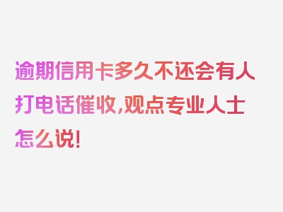 逾期信用卡多久不还会有人打电话催收，观点专业人士怎么说！