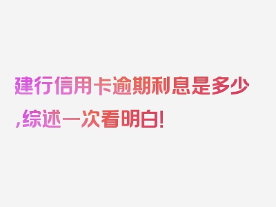 建行信用卡逾期利息是多少，综述一次看明白！