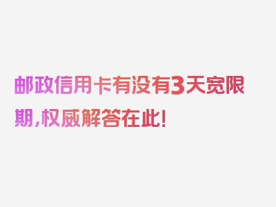 邮政信用卡有没有3天宽限期，权威解答在此！