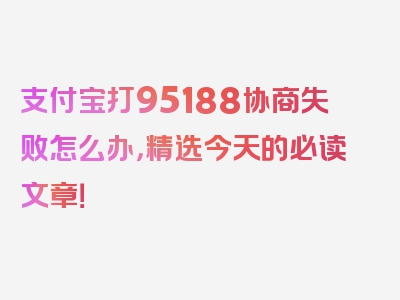 支付宝打95188协商失败怎么办，精选今天的必读文章！