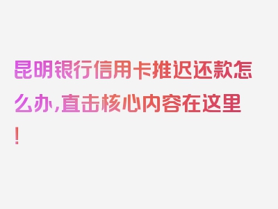 昆明银行信用卡推迟还款怎么办，直击核心内容在这里！