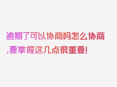 逾期了可以协商吗怎么协商，要掌握这几点很重要！