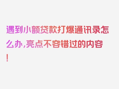 遇到小额贷款打爆通讯录怎么办，亮点不容错过的内容！