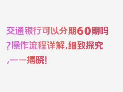 交通银行可以分期60期吗?操作流程详解，细致探究，一一揭晓！