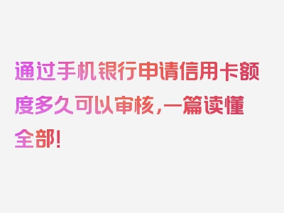 通过手机银行申请信用卡额度多久可以审核，一篇读懂全部！