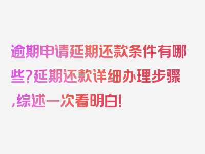 逾期申请延期还款条件有哪些?延期还款详细办理步骤，综述一次看明白！