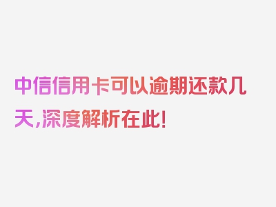 中信信用卡可以逾期还款几天，深度解析在此！