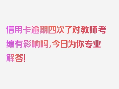 信用卡逾期四次了对教师考编有影响吗，今日为你专业解答!